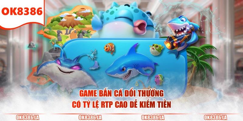 Game bắn cá đổi thưởng có tỷ lệ RTP cao dễ kiếm tiền